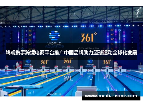 姚明携手跨境电商平台推广中国品牌助力篮球运动全球化发展