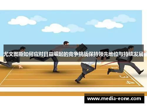 尤文图斯如何应对日益崛起的竞争挑战保持领先地位与持续发展