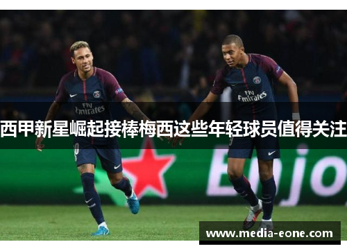 西甲新星崛起接棒梅西这些年轻球员值得关注