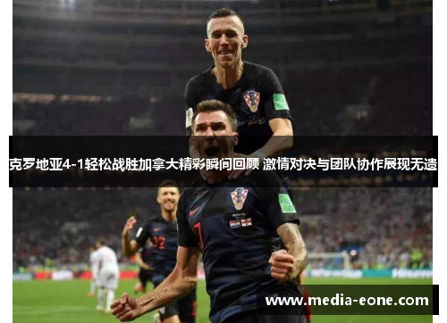 克罗地亚4-1轻松战胜加拿大精彩瞬间回顾 激情对决与团队协作展现无遗