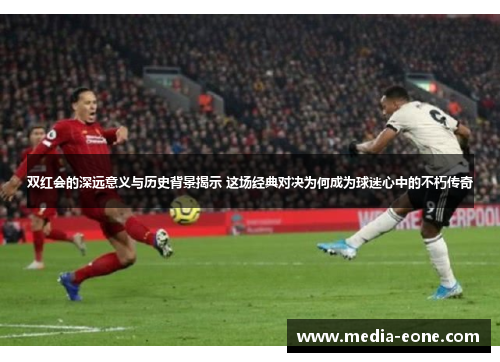 双红会的深远意义与历史背景揭示 这场经典对决为何成为球迷心中的不朽传奇