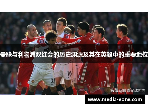 曼联与利物浦双红会的历史渊源及其在英超中的重要地位