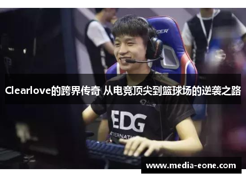 Clearlove的跨界传奇 从电竞顶尖到篮球场的逆袭之路