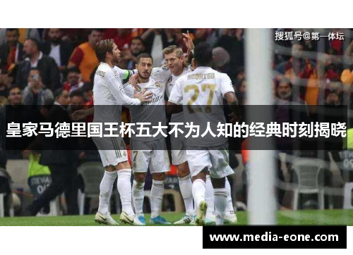 皇家马德里国王杯五大不为人知的经典时刻揭晓