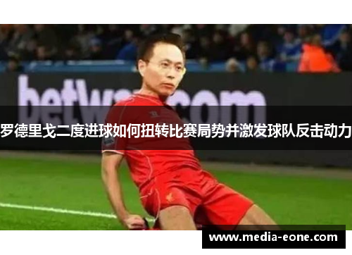 罗德里戈二度进球如何扭转比赛局势并激发球队反击动力