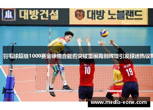 羽毛球超级1000赛金徐组合能否突破重围再创辉煌引发球迷热议