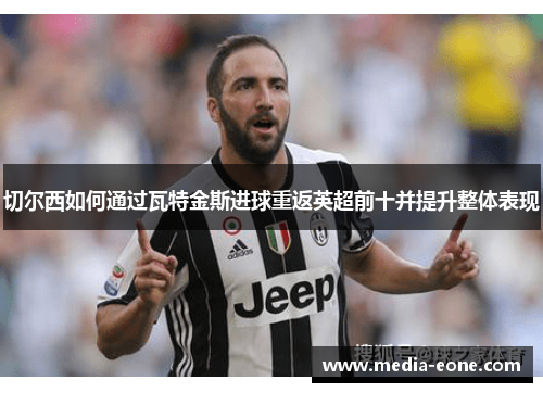 切尔西如何通过瓦特金斯进球重返英超前十并提升整体表现
