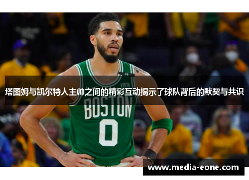 塔图姆与凯尔特人主帅之间的精彩互动揭示了球队背后的默契与共识