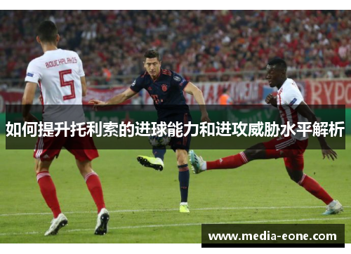 如何提升托利索的进球能力和进攻威胁水平解析