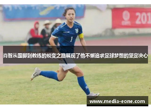 肖智从国脚到教练的蜕变之路展现了他不懈追求足球梦想的坚定决心