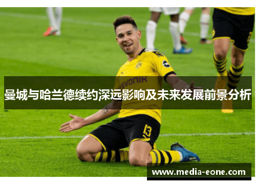 曼城与哈兰德续约深远影响及未来发展前景分析