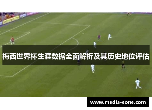 梅西世界杯生涯数据全面解析及其历史地位评估