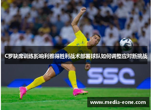 C罗缺席训练影响利雅得胜利战术部署球队如何调整应对新挑战