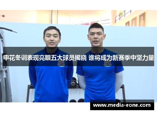 申花冬训表现亮眼五大球员揭晓 谁将成为新赛季中坚力量