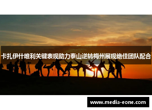 卡扎伊什维利关键表现助力泰山逆转梅州展现绝佳团队配合