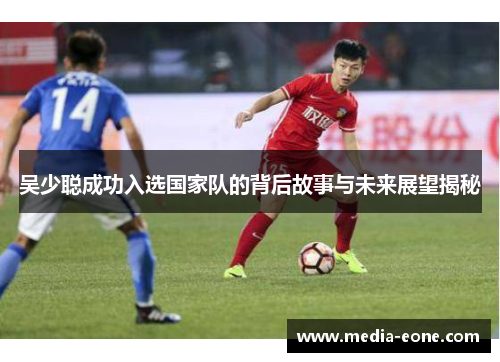 吴少聪成功入选国家队的背后故事与未来展望揭秘
