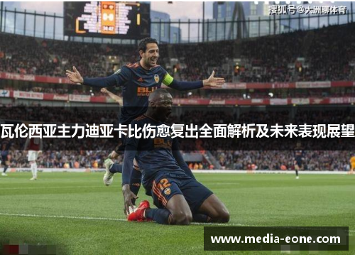 瓦伦西亚主力迪亚卡比伤愈复出全面解析及未来表现展望