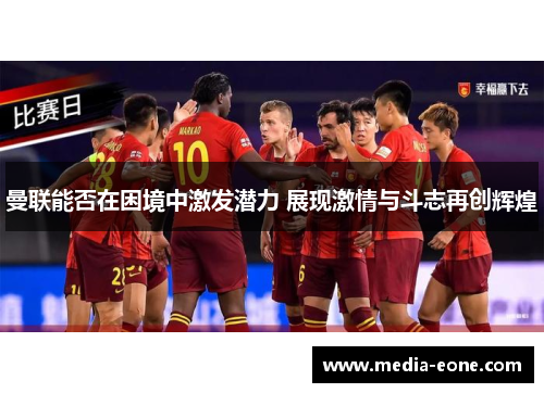 曼联能否在困境中激发潜力 展现激情与斗志再创辉煌