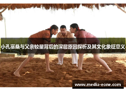 小孔塞桑与父亲较量背后的深层原因探析及其文化象征意义