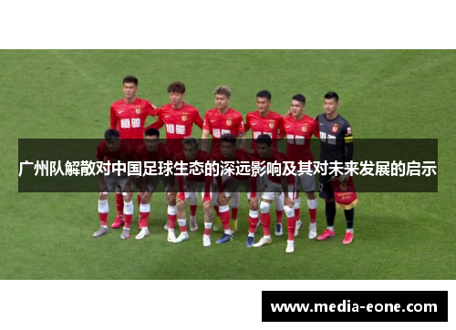 广州队解散对中国足球生态的深远影响及其对未来发展的启示
