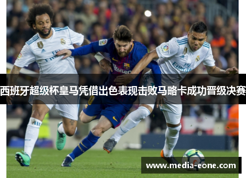 西班牙超级杯皇马凭借出色表现击败马略卡成功晋级决赛
