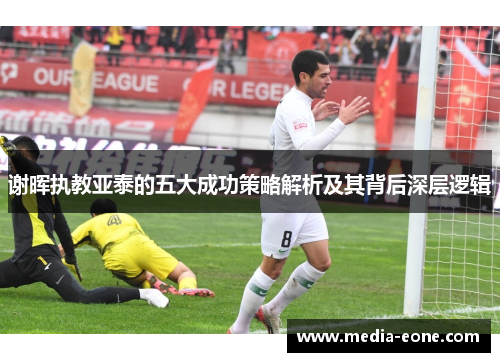 谢晖执教亚泰的五大成功策略解析及其背后深层逻辑