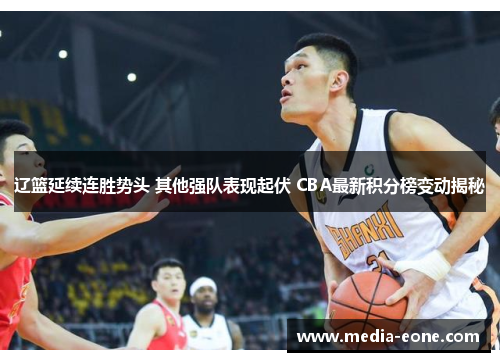 辽篮延续连胜势头 其他强队表现起伏 CBA最新积分榜变动揭秘