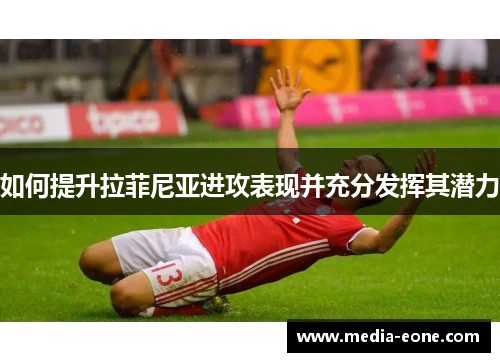 如何提升拉菲尼亚进攻表现并充分发挥其潜力