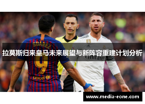 拉莫斯归来皇马未来展望与新阵容重建计划分析