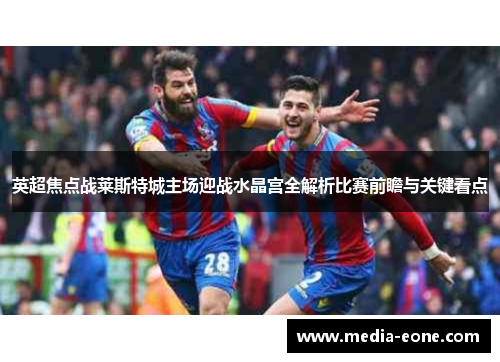 英超焦点战莱斯特城主场迎战水晶宫全解析比赛前瞻与关键看点