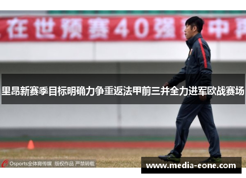 里昂新赛季目标明确力争重返法甲前三并全力进军欧战赛场