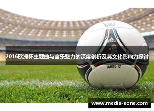 2016欧洲杯主题曲与音乐魅力的深度剖析及其文化影响力探讨