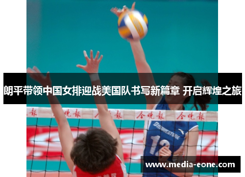 朗平带领中国女排迎战美国队书写新篇章 开启辉煌之旅