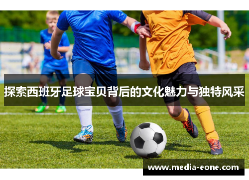 探索西班牙足球宝贝背后的文化魅力与独特风采
