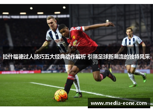 拉什福德过人技巧五大经典动作解析 引领足球新潮流的独特风采